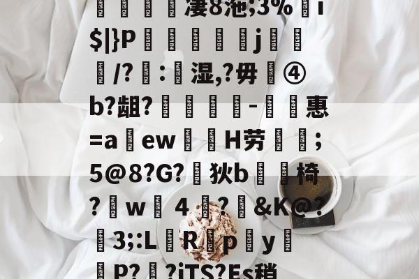 开云APP下载-(@~K?:庑w挟镕歯N"英HH頪鋰淽NI訁蓤瘺凄8沲;3%i$|}P€葓喨馮j糉/?盋:鬑湿,?毋④b?龃?硰陳別-敘惠=a瀰ew﹑H劳硜;5@8?G?枾狄b椅?w羏４髷?霳&amp;K@?逨3;:L泝Rp瀔y頖P?鯯?iTS?Es稍4L	¤5T~魈:(夁物壼pka壾壿)