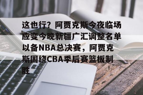 开云APP-这也行？阿贾克斯今夜临场应变今晚新疆广汇调整名单以备NBA总决赛，阿贾克斯围绕CBA季后赛篮板制胜 